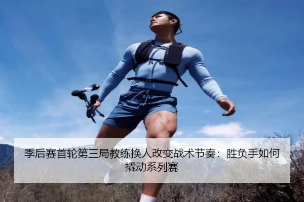 季后赛首轮第三局教练换人改变战术节奏：胜负手如何撬动系列赛