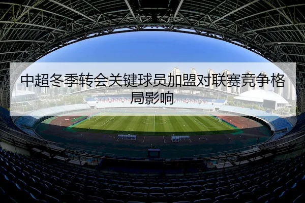 中超冬季转会关键球员加盟对联赛竞争格局影响